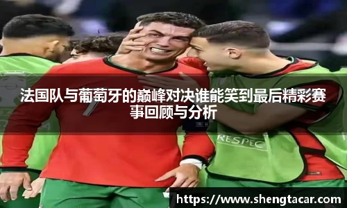 法国队与葡萄牙的巅峰对决谁能笑到最后精彩赛事回顾与分析