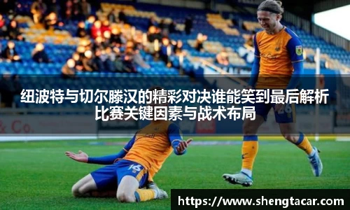 纽波特与切尔滕汉的精彩对决谁能笑到最后解析比赛关键因素与战术布局