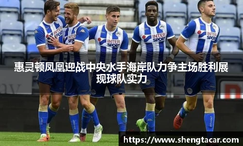 惠灵顿凤凰迎战中央水手海岸队力争主场胜利展现球队实力